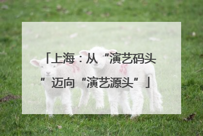 上海：从“演艺码头”迈向“演艺源头”