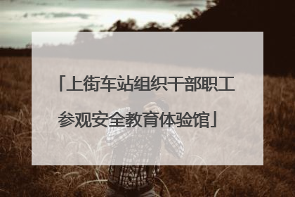上街车站组织干部职工参观安全教育体验馆
