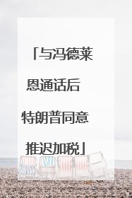 与冯德莱恩通话后 特朗普同意推迟加税