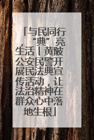 与民同行，“典”亮生活丨黄陂公安民警开展民法典宣传活动，让法治精神在群众心中落地生根