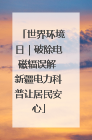 世界环境日｜破除电磁辐误解 新疆电力科普让居民安心