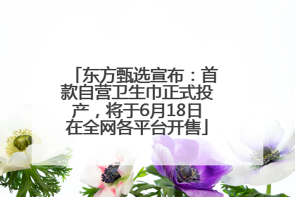 东方甄选宣布：首款自营卫生巾正式投产，将于6月18日在全网各平台开售