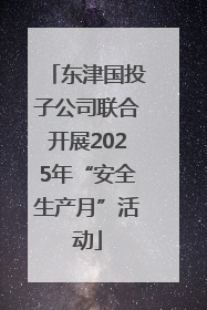 东津国投子公司联合开展2025年“安全生产月”活动