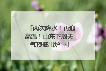 两次降水！再迎高温！山东下周天气预报出炉→
