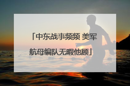 中东战事频频 美军航母编队无暇他顾