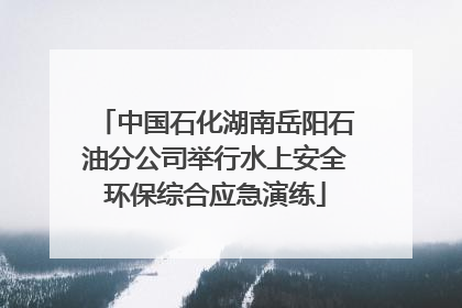 中国石化湖南岳阳石油分公司举行水上安全环保综合应急演练