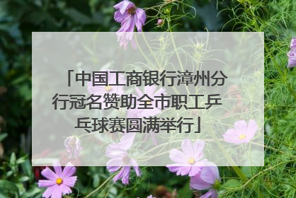中国工商银行漳州分行冠名赞助全市职工乒乓球赛圆满举行