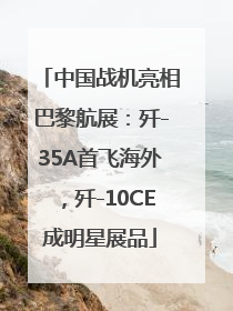中国战机亮相巴黎航展：歼-35A首飞海外，歼-10CE成明星展品