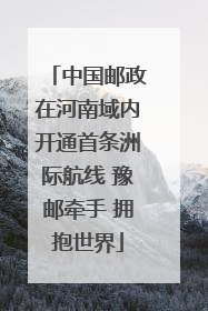 中国邮政在河南域内开通首条洲际航线 豫邮牵手 拥抱世界