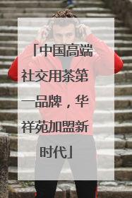 中国高端社交用茶第一品牌，华祥苑加盟新时代