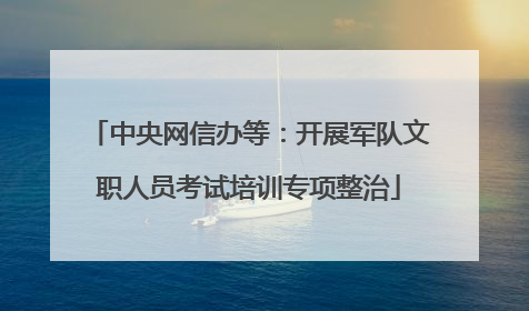 中央网信办等：开展军队文职人员考试培训专项整治