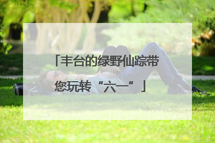 丰台的绿野仙踪带您玩转“六一”