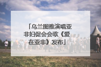 乌兰图雅演唱亚非妇促会会歌《爱在亚非》发布