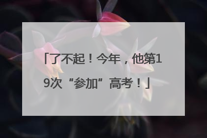 了不起！今年，他第19次“参加”高考！