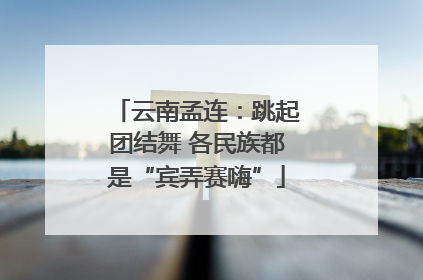 云南孟连：跳起团结舞 各民族都是“宾弄赛嗨”