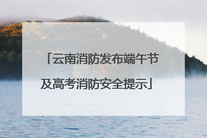云南消防发布端午节及高考消防安全提示