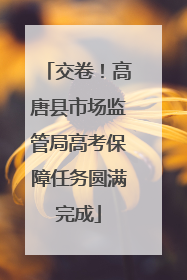 交卷！高唐县市场监管局高考保障任务圆满完成