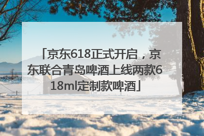 京东618正式开启，京东联合青岛啤酒上线两款618ml定制款啤酒