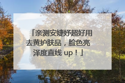 亲测安婕妤超好用去黄护肤品，脸色亮泽度直线 up！