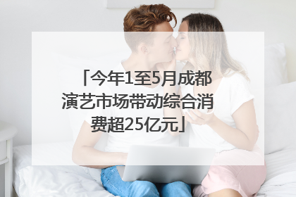 今年1至5月成都演艺市场带动综合消费超25亿元
