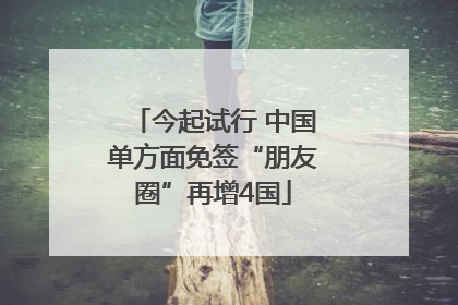 今起试行 中国单方面免签“朋友圈”再增4国