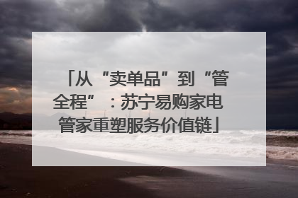 从“卖单品”到“管全程”：苏宁易购家电管家重塑服务价值链