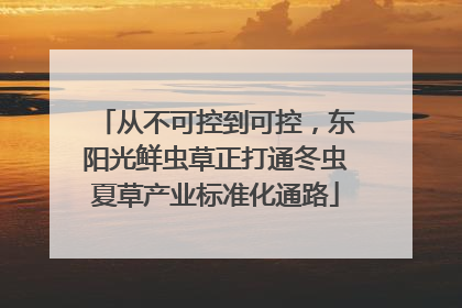 从不可控到可控，东阳光鲜虫草正打通冬虫夏草产业标准化通路