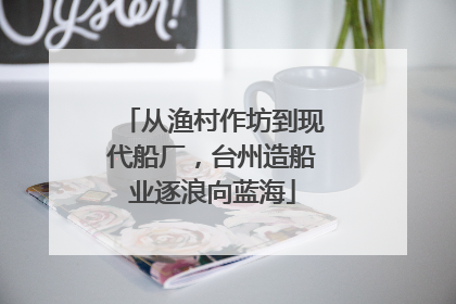 从渔村作坊到现代船厂，台州造船业逐浪向蓝海