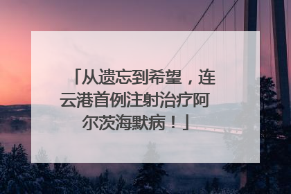 从遗忘到希望，连云港首例注射治疗阿尔茨海默病！