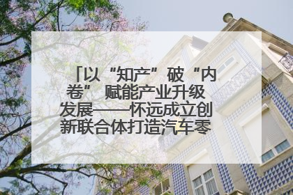 以“知产”破“内卷” 赋能产业升级发展——怀远成立创新联合体打造汽车零部件产业新高地