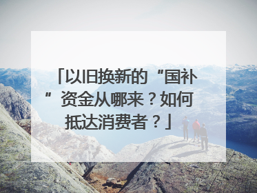以旧换新的“国补”资金从哪来？如何抵达消费者？