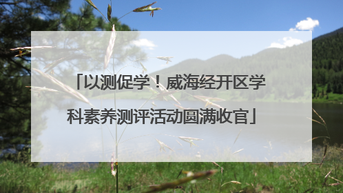 以测促学！威海经开区学科素养测评活动圆满收官