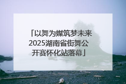 以舞为媒筑梦未来 2025湖南省街舞公开赛怀化站落幕