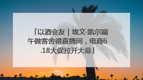 以酒会友｜埃文·凯尔端午做客舍得直播间，电商6.18大促拉开大幕