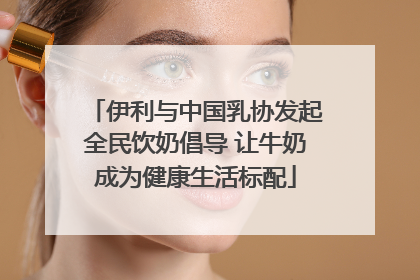伊利与中国乳协发起全民饮奶倡导 让牛奶成为健康生活标配