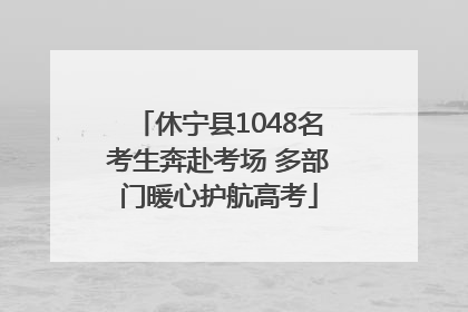 休宁县1048名考生奔赴考场 多部门暖心护航高考