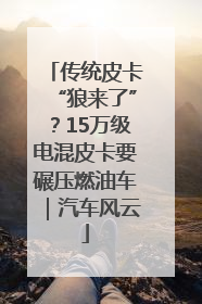传统皮卡“狼来了”？15万级电混皮卡要碾压燃油车｜汽车风云