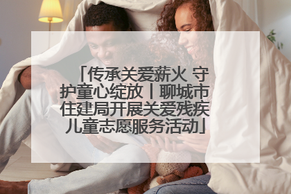 传承关爱薪火 守护童心绽放丨聊城市住建局开展关爱残疾儿童志愿服务活动