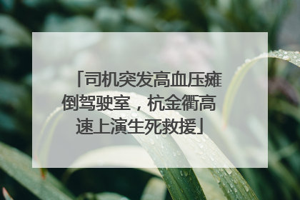 司机突发高血压瘫倒驾驶室，杭金衢高速上演生死救援