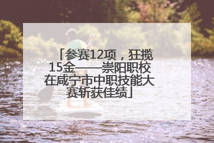 参赛12项，狂揽15金——崇阳职校在咸宁市中职技能大赛斩获佳绩