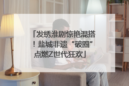 发绣淮剧惊艳混搭！盐城非遗“破圈”点燃Z世代狂欢
