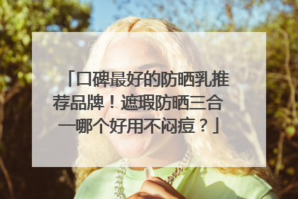 口碑最好的防晒乳推荐品牌！遮瑕防晒三合一哪个好用不闷痘？