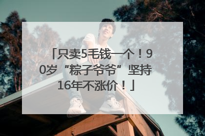 只卖5毛钱一个！90岁“粽子爷爷”坚持16年不涨价！