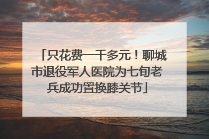 只花费一千多元！聊城市退役军人医院为七旬老兵成功置换膝关节