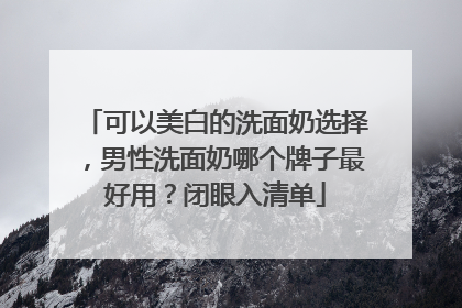 可以美白的洗面奶选择，男性洗面奶哪个牌子最好用？闭眼入清单