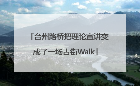 台州路桥把理论宣讲变成了一场古街Walk