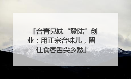 台青兄妹“登陆”创业：用正宗台味儿，留住食客舌尖乡愁