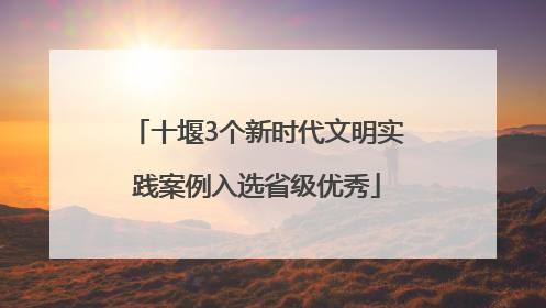 十堰3个新时代文明实践案例入选省级优秀