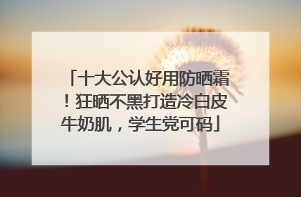 十大公认好用防晒霜！狂晒不黑打造冷白皮牛奶肌，学生党可码