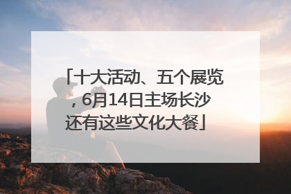 十大活动、五个展览，6月14日主场长沙还有这些文化大餐